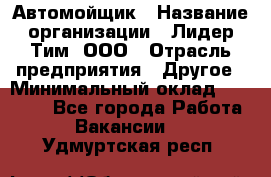 Автомойщик › Название организации ­ Лидер Тим, ООО › Отрасль предприятия ­ Другое › Минимальный оклад ­ 19 000 - Все города Работа » Вакансии   . Удмуртская респ.